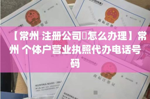 【常州 注册公司​怎么办理】常州 个体户营业执照代办电话号码