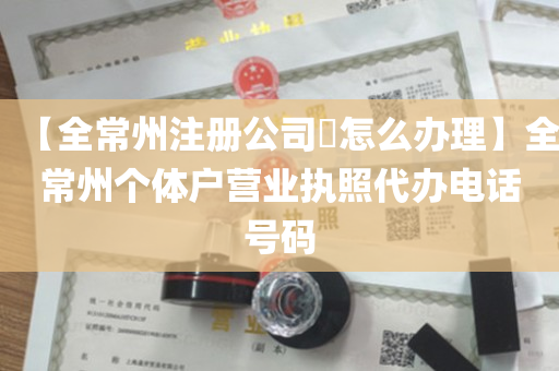 【全常州注册公司​怎么办理】全常州个体户营业执照代办电话号码