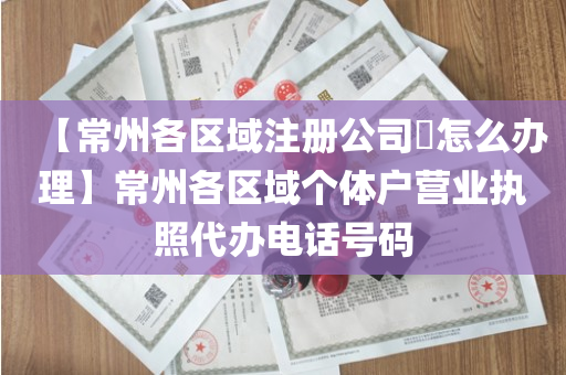 【常州各区域注册公司​怎么办理】常州各区域个体户营业执照代办电话号码