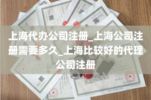 上海代办公司注册_上海公司注册需要多久_上海比较好的代理公司注册