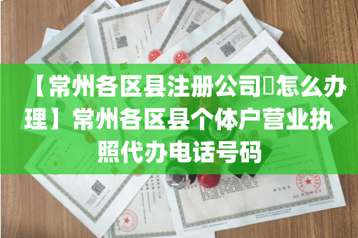 【常州各区县注册公司​怎么办理】常州各区县个体户营业执照代办电话号码