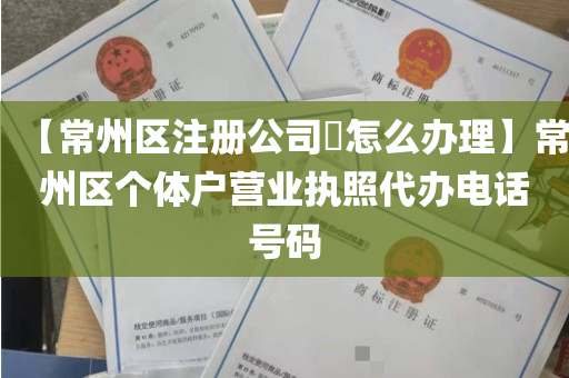 【常州区注册公司​怎么办理】常州区个体户营业执照代办电话号码