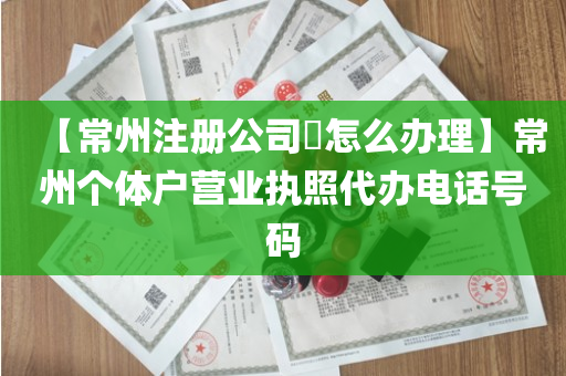 【常州注册公司​怎么办理】常州个体户营业执照代办电话号码