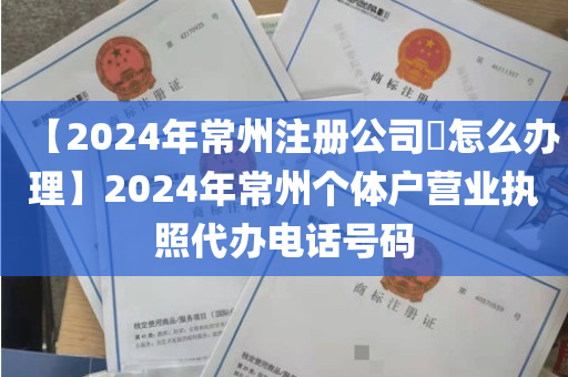 【2024年常州注册公司​怎么办理】2024年常州个体户营业执照代办电话号码