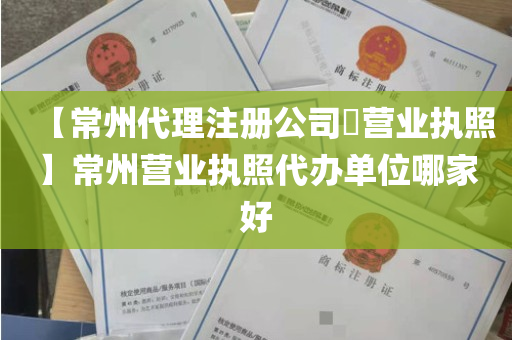【常州代理注册公司​营业执照】常州营业执照代办单位哪家好