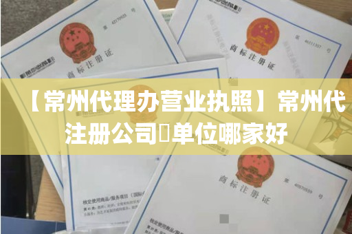【常州代理办营业执照】常州代注册公司​单位哪家好