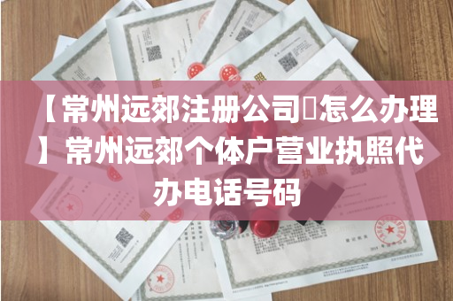 【常州远郊注册公司​怎么办理】常州远郊个体户营业执照代办电话号码