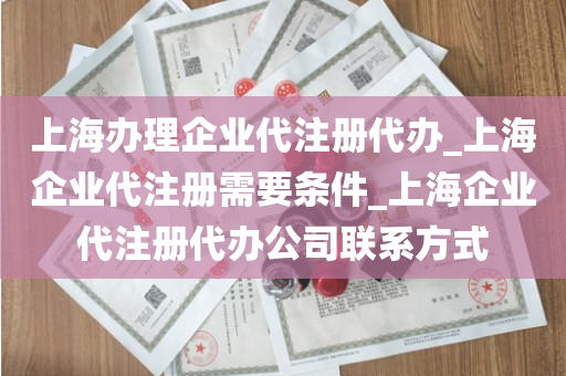 上海办理企业代注册代办_上海企业代注册需要条件_上海企业代注册代办公司联系方式