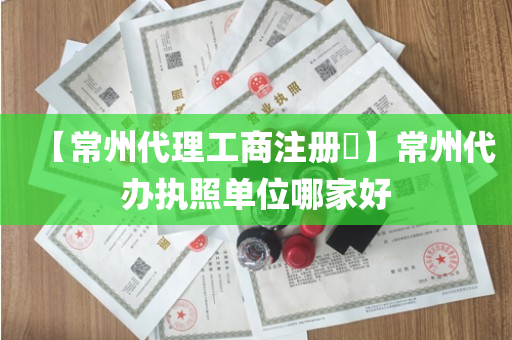 【常州代理工商注册​】常州代办执照单位哪家好