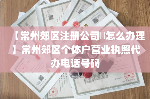 【常州郊区注册公司​怎么办理】常州郊区个体户营业执照代办电话号码