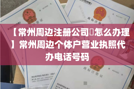 【常州周边注册公司​怎么办理】常州周边个体户营业执照代办电话号码