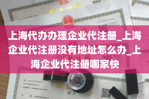 上海代办办理企业代注册_上海企业代注册没有地址怎么办_上海企业代注册哪家快