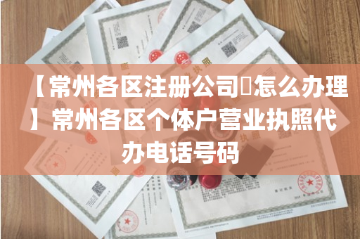 【常州各区注册公司​怎么办理】常州各区个体户营业执照代办电话号码