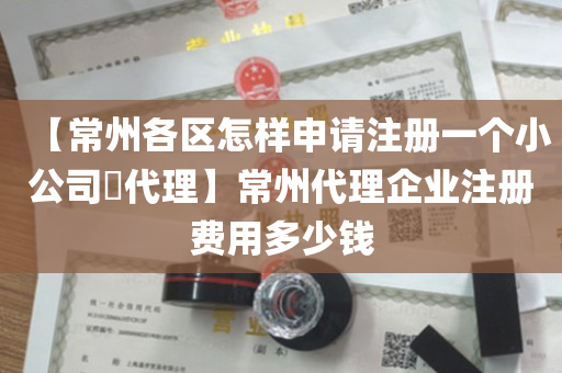 【常州各区怎样申请注册一个小公司​代理】常州代理企业注册费用多少钱
