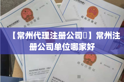 【常州代理注册公司​】常州注册公司单位哪家好