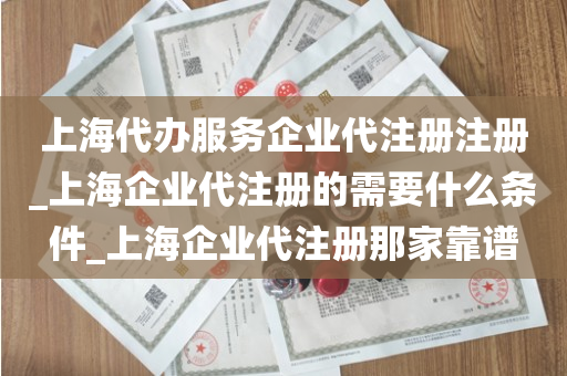 上海代办服务企业代注册注册_上海企业代注册的需要什么条件_上海企业代注册那家靠谱