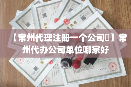 【常州代理注册一个公司​】常州代办公司单位哪家好