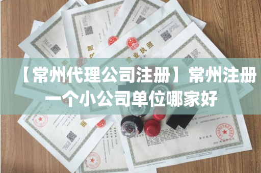 【常州代理公司注册】常州注册一个小公司单位哪家好