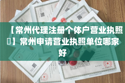 【常州代理注册个体户营业执照​】常州申请营业执照单位哪家好