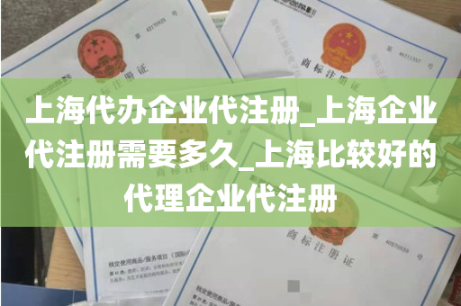 上海代办企业代注册_上海企业代注册需要多久_上海比较好的代理企业代注册