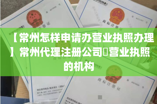 【常州怎样申请办营业执照办理】常州代理注册公司​营业执照的机构