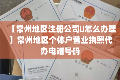 【常州地区注册公司​怎么办理】常州地区个体户营业执照代办电话号码
