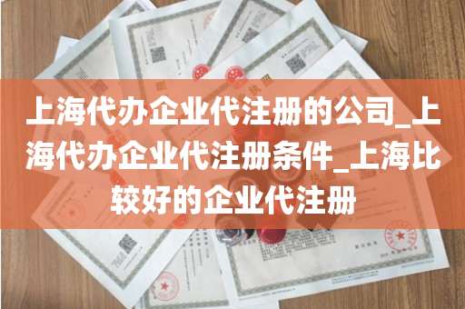 上海代办企业代注册的公司_上海代办企业代注册条件_上海比较好的企业代注册
