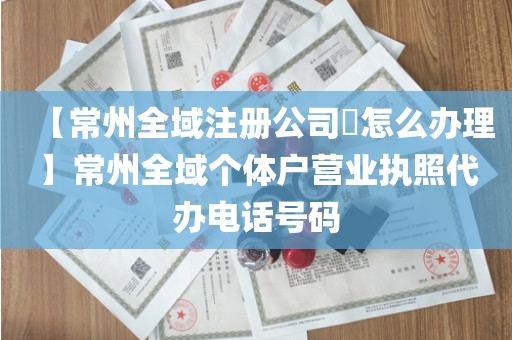 【常州全域注册公司​怎么办理】常州全域个体户营业执照代办电话号码