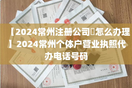 【2024常州注册公司​怎么办理】2024常州个体户营业执照代办电话号码
