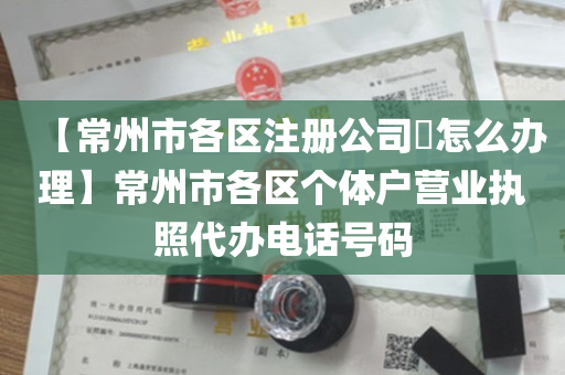 【常州市各区注册公司​怎么办理】常州市各区个体户营业执照代办电话号码