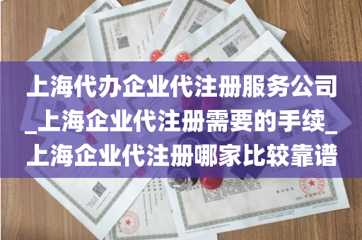 上海代办企业代注册服务公司_上海企业代注册需要的手续_上海企业代注册哪家比较靠谱