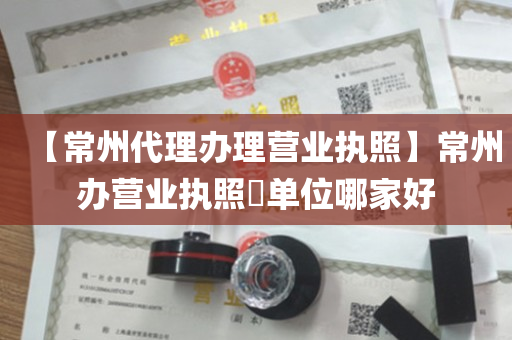 【常州代理办理营业执照】常州办营业执照​单位哪家好