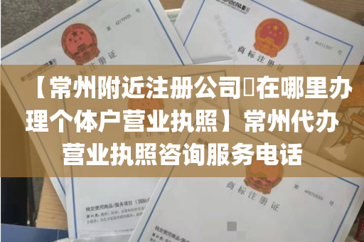 【常州附近注册公司​在哪里办理个体户营业执照】常州代办营业执照咨询服务电话