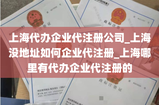 上海代办企业代注册公司_上海没地址如何企业代注册_上海哪里有代办企业代注册的