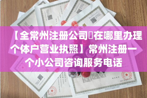 【全常州注册公司​在哪里办理个体户营业执照】常州注册一个小公司咨询服务电话