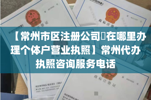 【常州市区注册公司​在哪里办理个体户营业执照】常州代办执照咨询服务电话