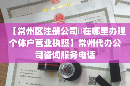 【常州区注册公司​在哪里办理个体户营业执照】常州代办公司咨询服务电话