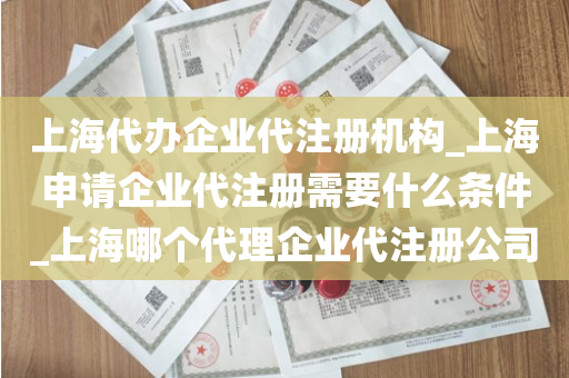 上海代办企业代注册机构_上海申请企业代注册需要什么条件_上海哪个代理企业代注册公司