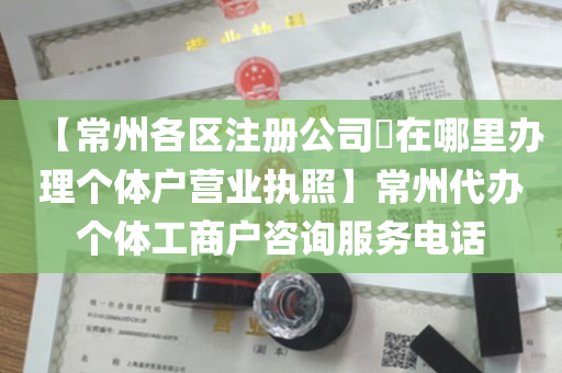 【常州各区注册公司​在哪里办理个体户营业执照】常州代办个体工商户咨询服务电话