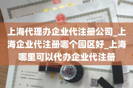 上海代理办企业代注册公司_上海企业代注册哪个园区好_上海哪里可以代办企业代注册