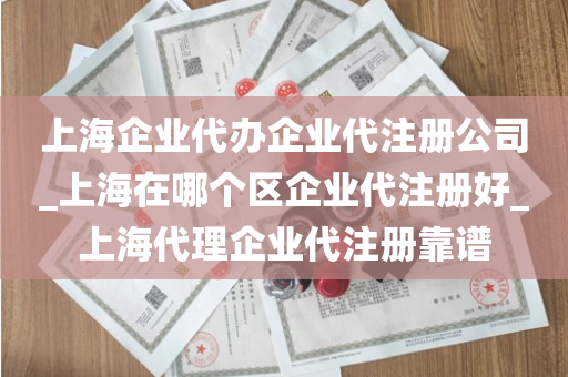 上海企业代办企业代注册公司_上海在哪个区企业代注册好_上海代理企业代注册靠谱