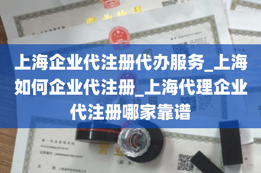 上海企业代注册代办服务_上海如何企业代注册_上海代理企业代注册哪家靠谱