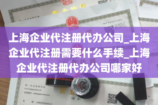 上海企业代注册代办公司_上海企业代注册需要什么手续_上海企业代注册代办公司哪家好