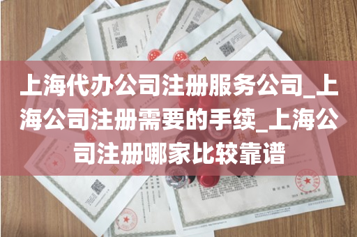 上海代办公司注册服务公司_上海公司注册需要的手续_上海公司注册哪家比较靠谱