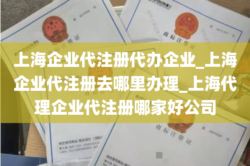 上海企业代注册代办企业_上海企业代注册去哪里办理_上海代理企业代注册哪家好公司