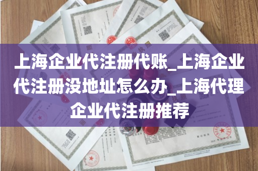 上海企业代注册代账_上海企业代注册没地址怎么办_上海代理企业代注册推荐
