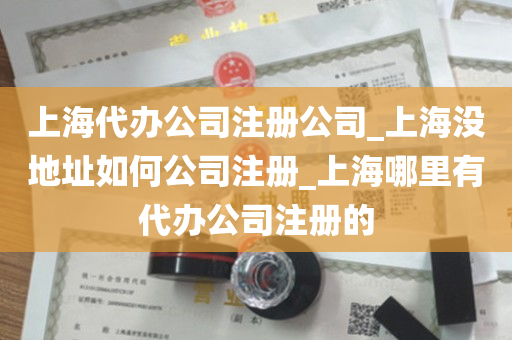 上海代办公司注册公司_上海没地址如何公司注册_上海哪里有代办公司注册的