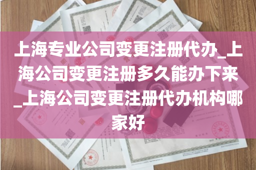 上海专业公司变更注册代办_上海公司变更注册多久能办下来_上海公司变更注册代办机构哪家好