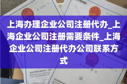 上海办理企业公司注册代办_上海企业公司注册需要条件_上海企业公司注册代办公司联系方式