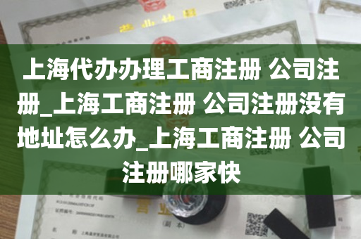 上海代办办理工商注册 公司注册_上海工商注册 公司注册没有地址怎么办_上海工商注册 公司注册哪家快